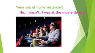 Were you at home yesterday?
No, I wasn’t. I was at the movie theater.
 