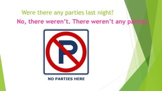Were there any parties last night?
No, there weren’t. There weren’t any parties.
 