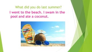 What did you do last summer?
I went to the beach. I swam in the
pool and ate a coconut.
 