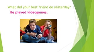 What did your best friend do yesterday?
He played videogames.
 
