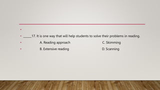 •
• ______17. It is one way that will help students to solve their problems in reading.
• A. Reading approach C. Skimming
...