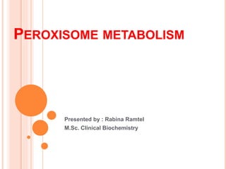 PEROXISOME METABOLISM
Presented by : Rabina Ramtel
M.Sc. Clinical Biochemistry
 