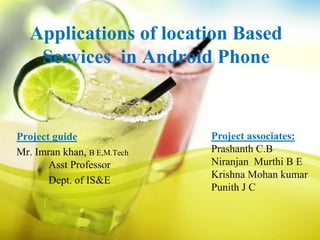 Applications of location Based
Services in Android Phone
Project guide
Mr. Imran khan, B E,M.Tech
Asst Professor
Dept. of IS&E
Project associates:
Prashanth C.B
Niranjan Murthi B E
Krishna Mohan kumar
Punith J C
 