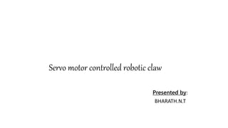 Servo motor controlled robotic claw
Presented by:
BHARATH.N.T
 