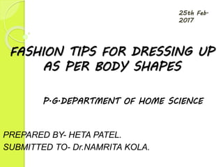25th Feb.
2017
FASHION TIPS FOR DRESSING UP
AS PER BODY SHAPES
P.G.DEPARTMENT OF HOME SCIENCE
PREPARED BY- HETA PATEL.
SUBMITTED TO- Dr.NAMRITA KOLA.
 