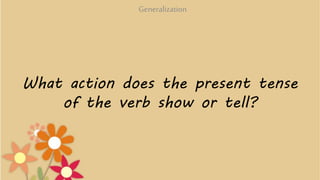 What action does the present tense
of the verb show or tell?
Generalization
 