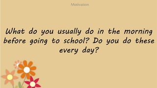 What do you usually do in the morning
before going to school? Do you do these
every day?
Motivation
 
