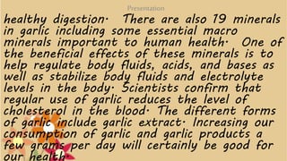 healthy digestion. There are also 19 minerals
in garlic including some essential macro
minerals important to human health....