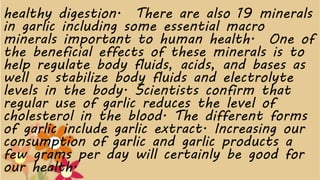 healthy digestion. There are also 19 minerals
in garlic including some essential macro
minerals important to human health....