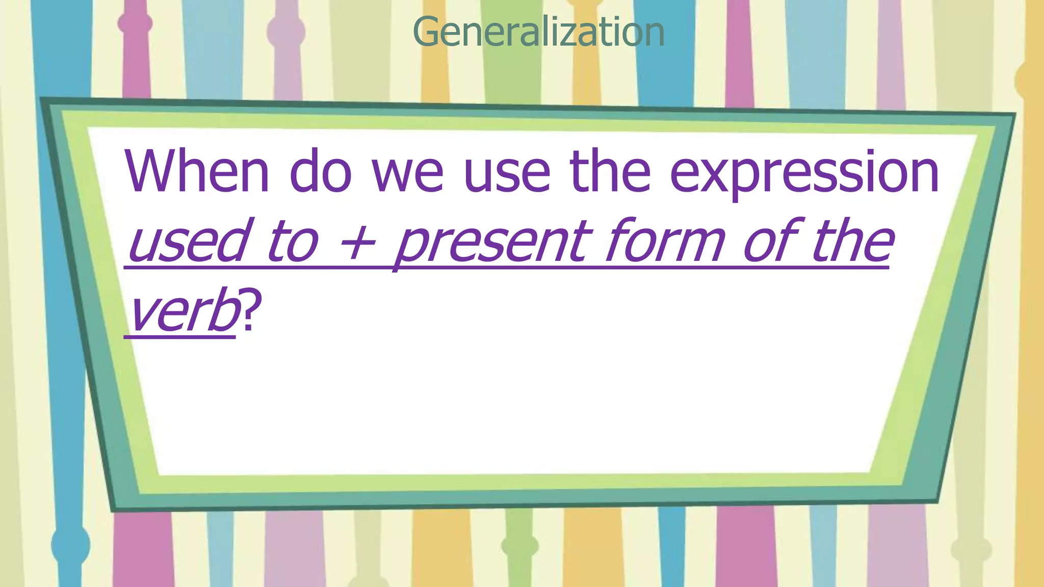 When do we use the expression
used to + present form of the
verb?
Generalization
 