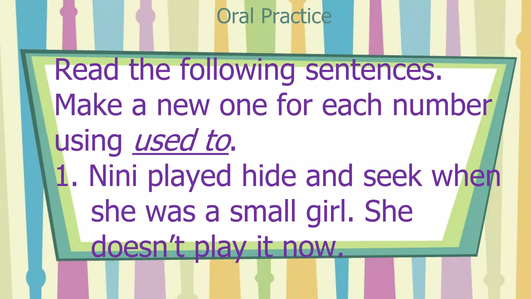 Read the following sentences.
Make a new one for each number
using used to.
1. Nini played hide and seek when
she was a small girl. She
doesn’t play it now.
Oral Practice
 