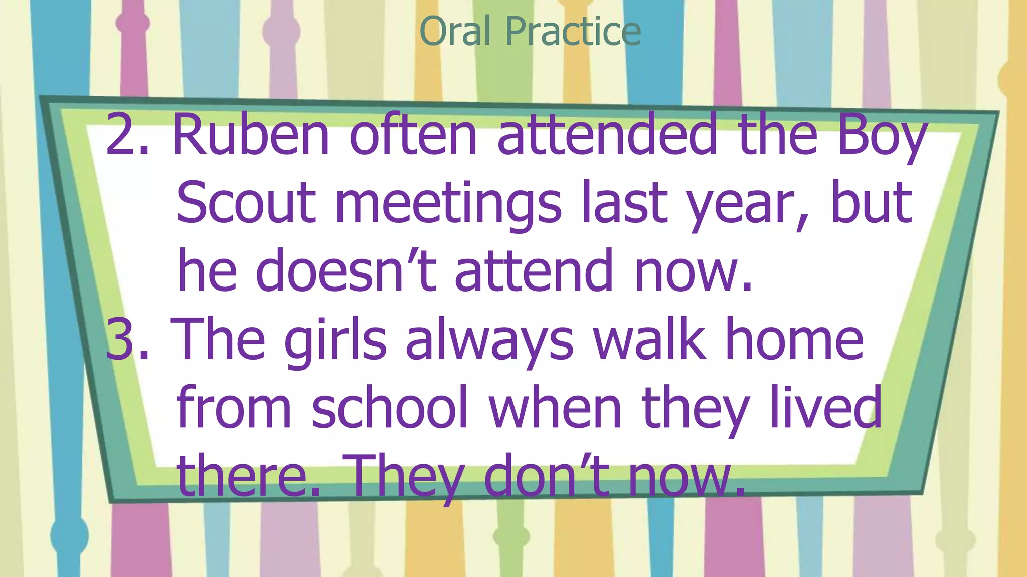2. Ruben often attended the Boy
Scout meetings last year, but
he doesn’t attend now.
3. The girls always walk home
from school when they lived
there. They don’t now.
Oral Practice
 