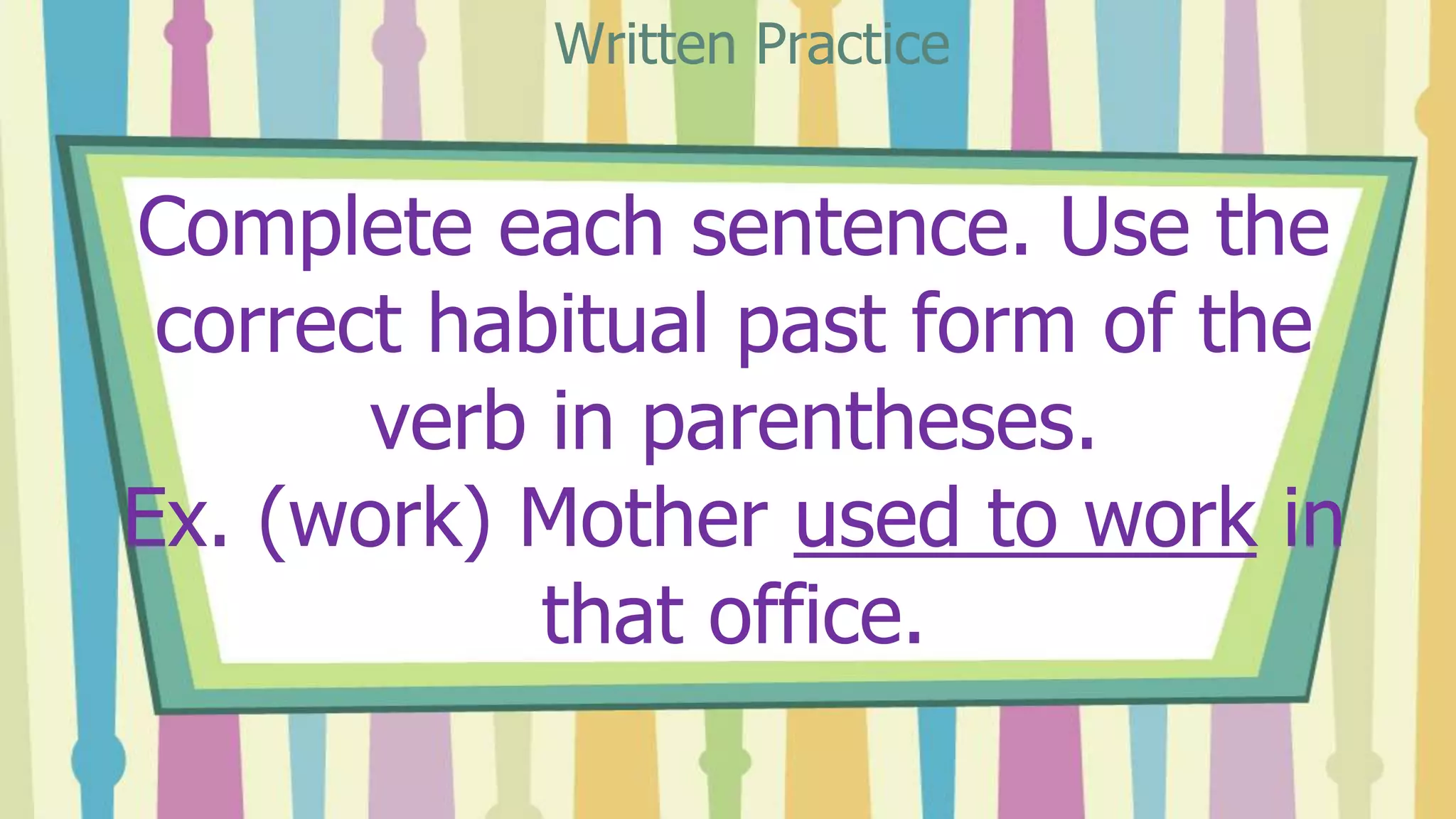 Complete each sentence. Use the
correct habitual past form of the
verb in parentheses.
Ex. (work) Mother used to work in
that office.
Written Practice
 