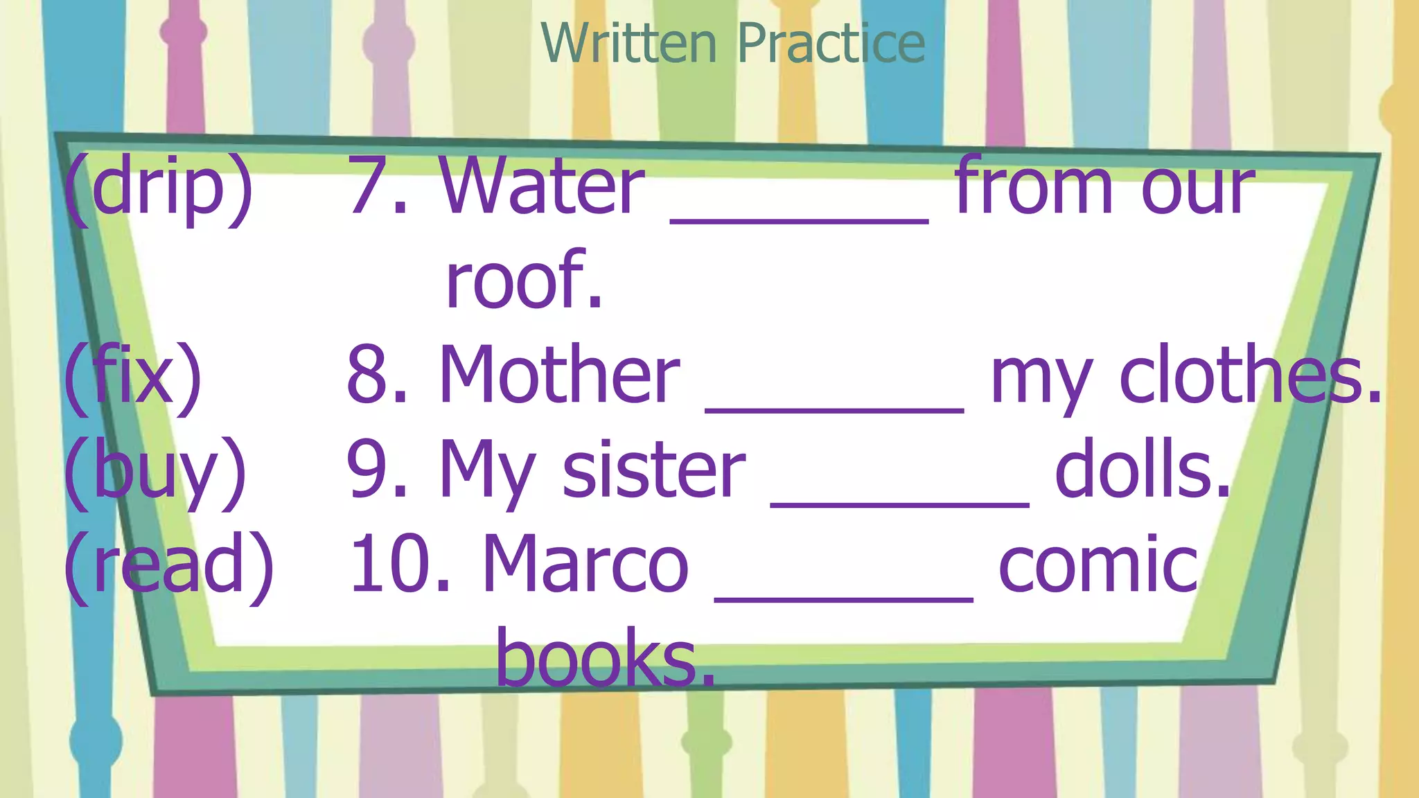 (drip) 7. Water ______ from our
roof.
(fix) 8. Mother ______ my clothes.
(buy) 9. My sister ______ dolls.
(read) 10. Marco ______ comic
books.
Written Practice
 