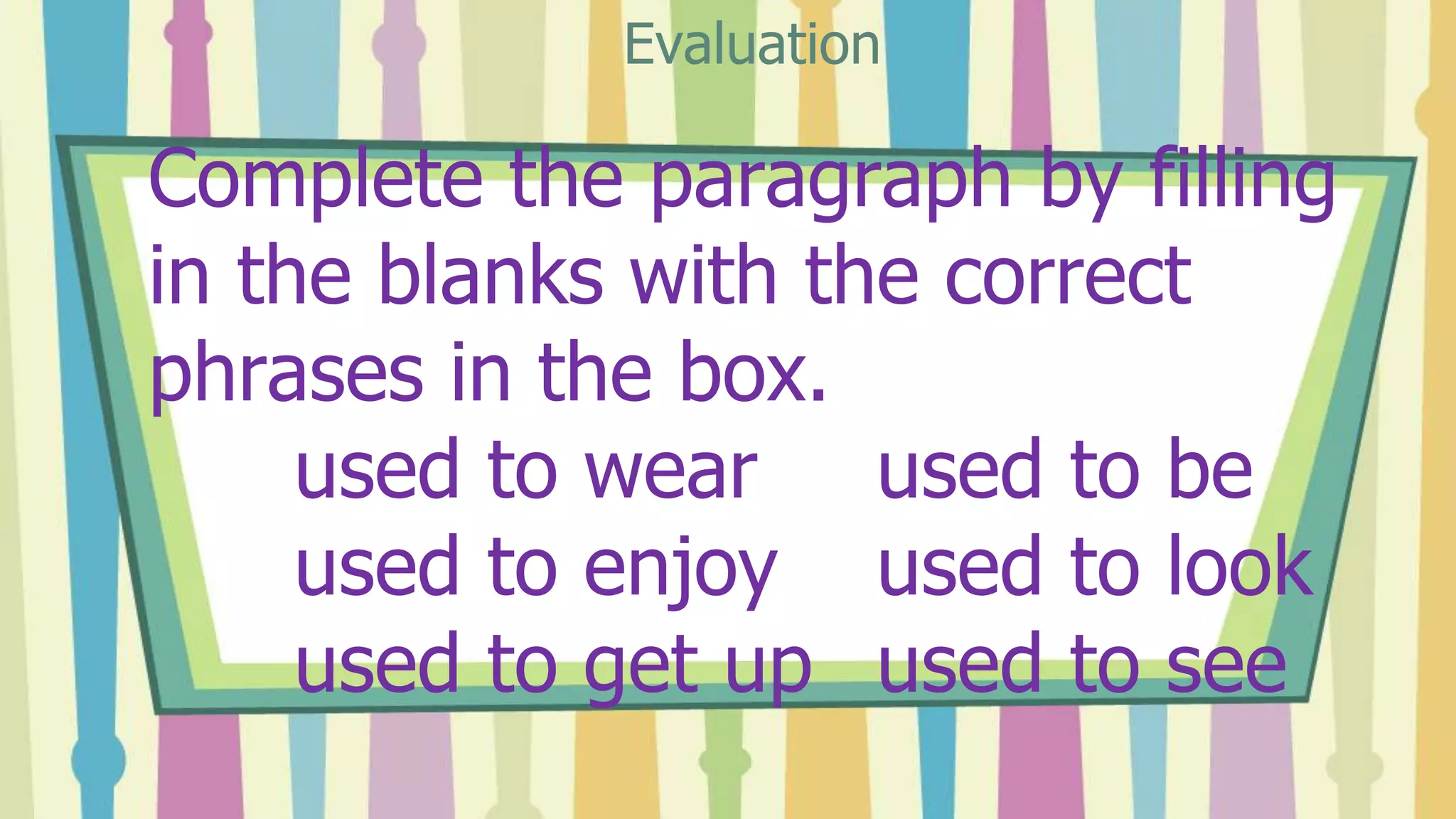 Complete the paragraph by filling
in the blanks with the correct
phrases in the box.
used to wear used to be
used to enjoy used to look
used to get up used to see
Evaluation
 