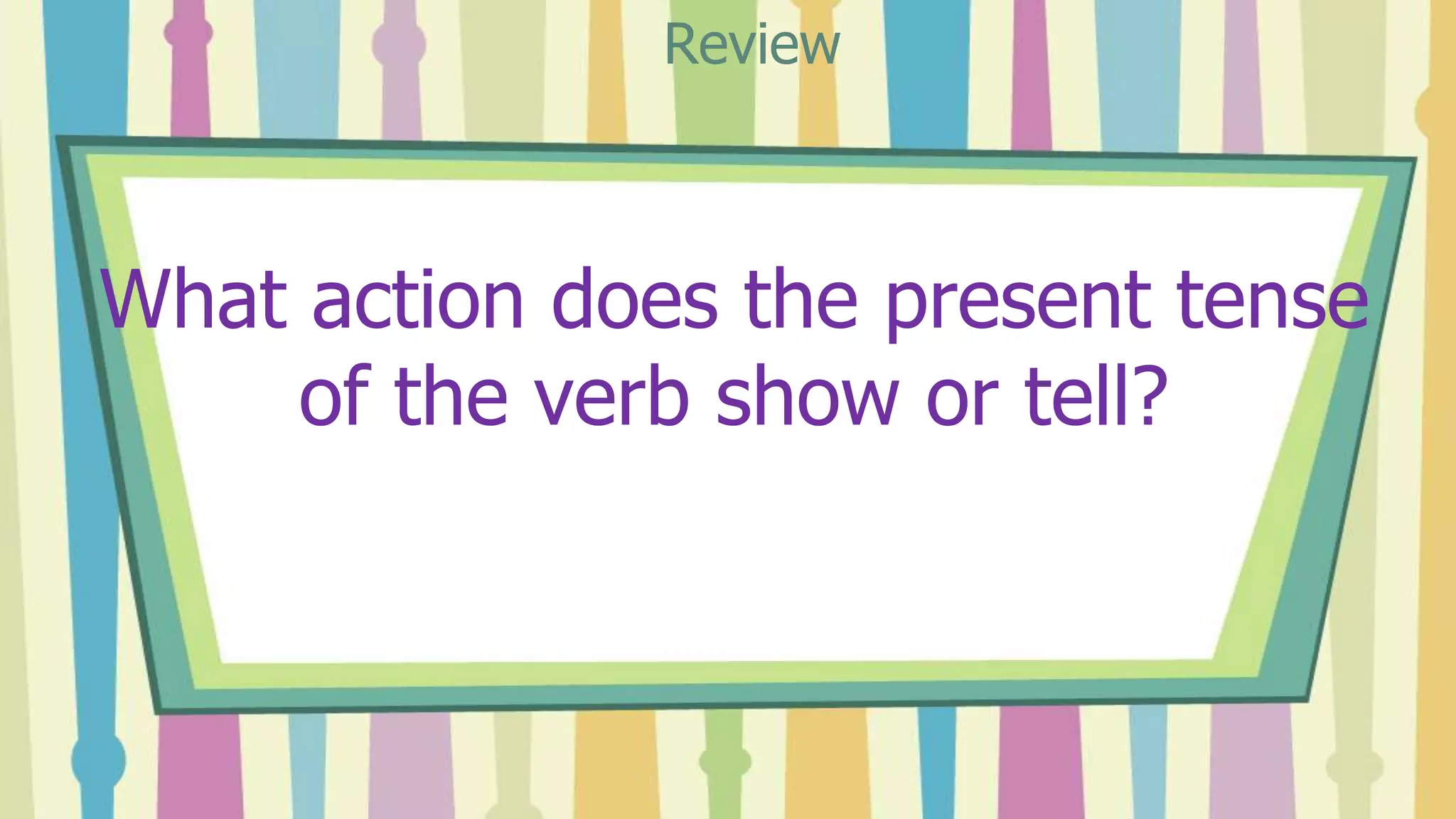 What action does the present tense
of the verb show or tell?
Review
 