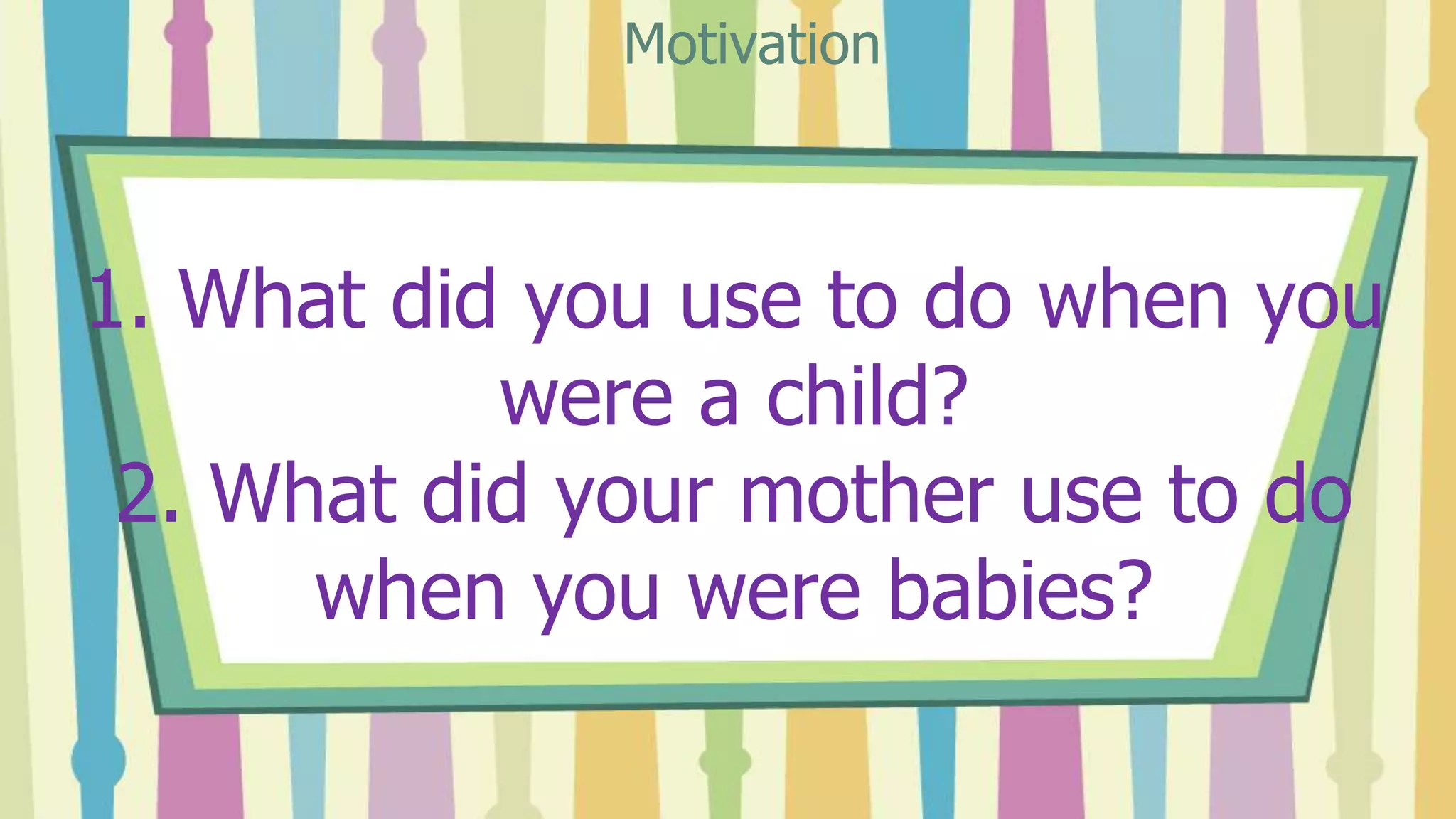 1. What did you use to do when you
were a child?
2. What did your mother use to do
when you were babies?
Motivation
 