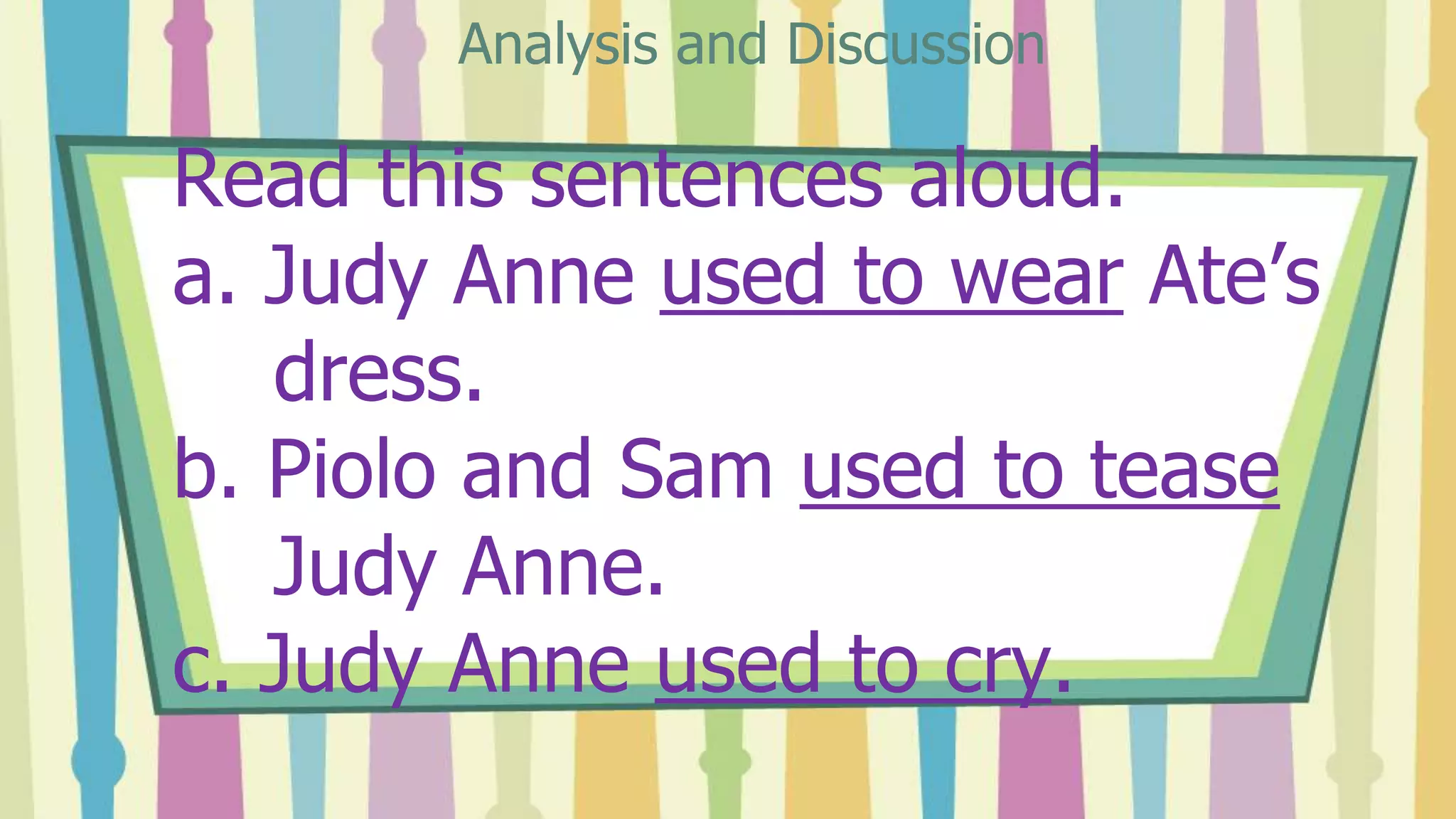 Read this sentences aloud.
a. Judy Anne used to wear Ate’s
dress.
b. Piolo and Sam used to tease
Judy Anne.
c. Judy Anne used to cry.
Analysis and Discussion
 