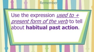 Use the expression used to +
present form of the verb to tell
about habitual past action.
Remember
 