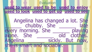 used to wear used to be used to enjoy
used to look used to get up used to see
Angelina has changed a lot. She
______ chubb...