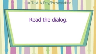 Read the dialog.
A Text A Day/Presentation
 