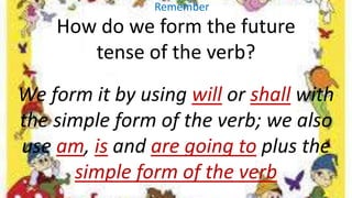 How do we form the future
tense of the verb?
We form it by using will or shall with
the simple form of the verb; we also
u...