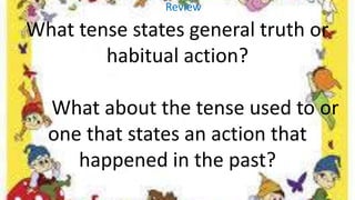 What tense states general truth or
habitual action?
What about the tense used to or
one that states an action that
happene...