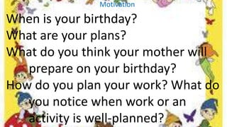 When is your birthday?
What are your plans?
What do you think your mother will
prepare on your birthday?
How do you plan y...
