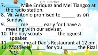 7. _____ Mike Enriquez and Mel Tiangco at
the radio station.
8. Mr. Antonio promised to _____ us on
Sunday.
9. _____ me __...