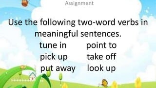 Use the following two-word verbs in
meaningful sentences.
tune in point to
pick up take off
put away look up
Assignment
 
