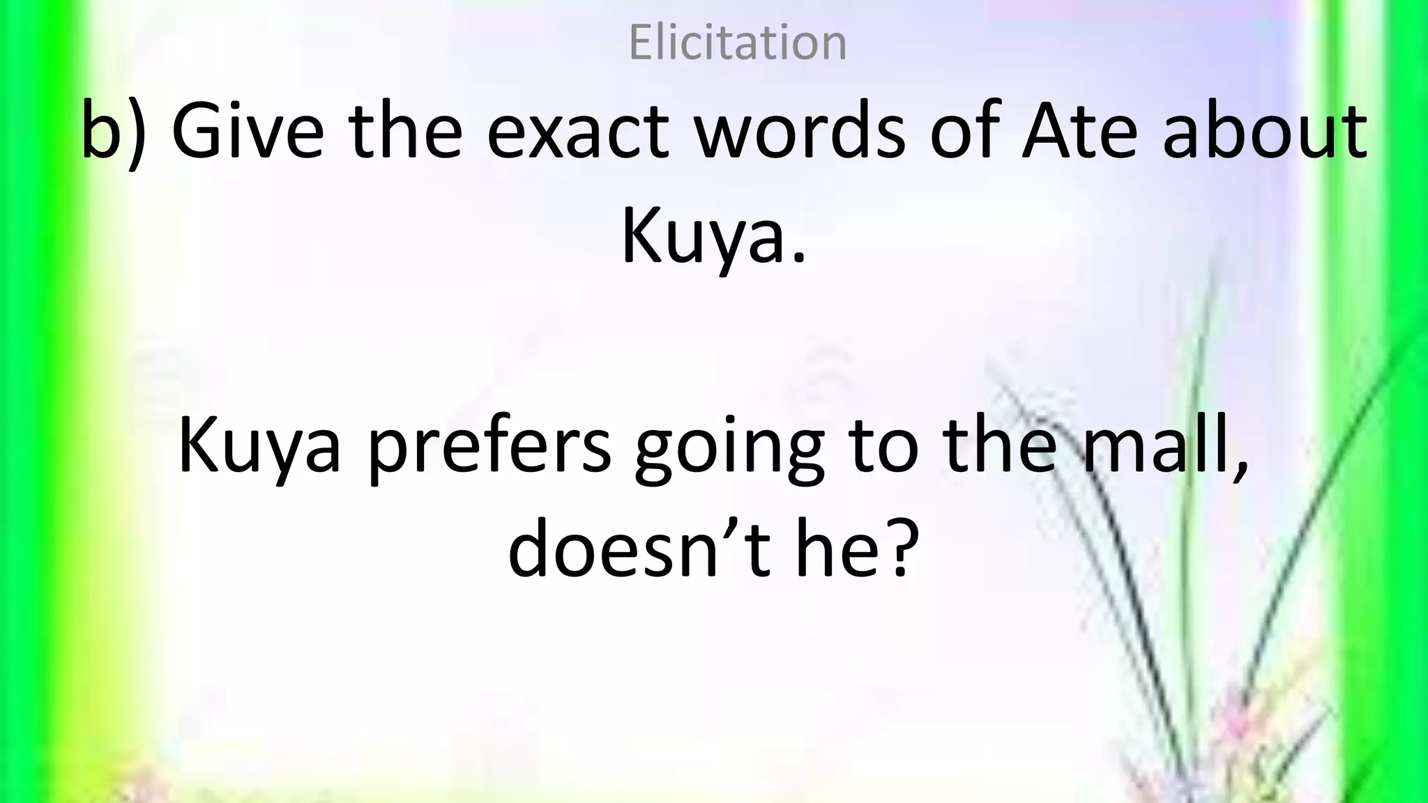 b) Give the exact words of Ate about
Kuya.
Kuya prefers going to the mall,
doesn’t he?
Elicitation
 