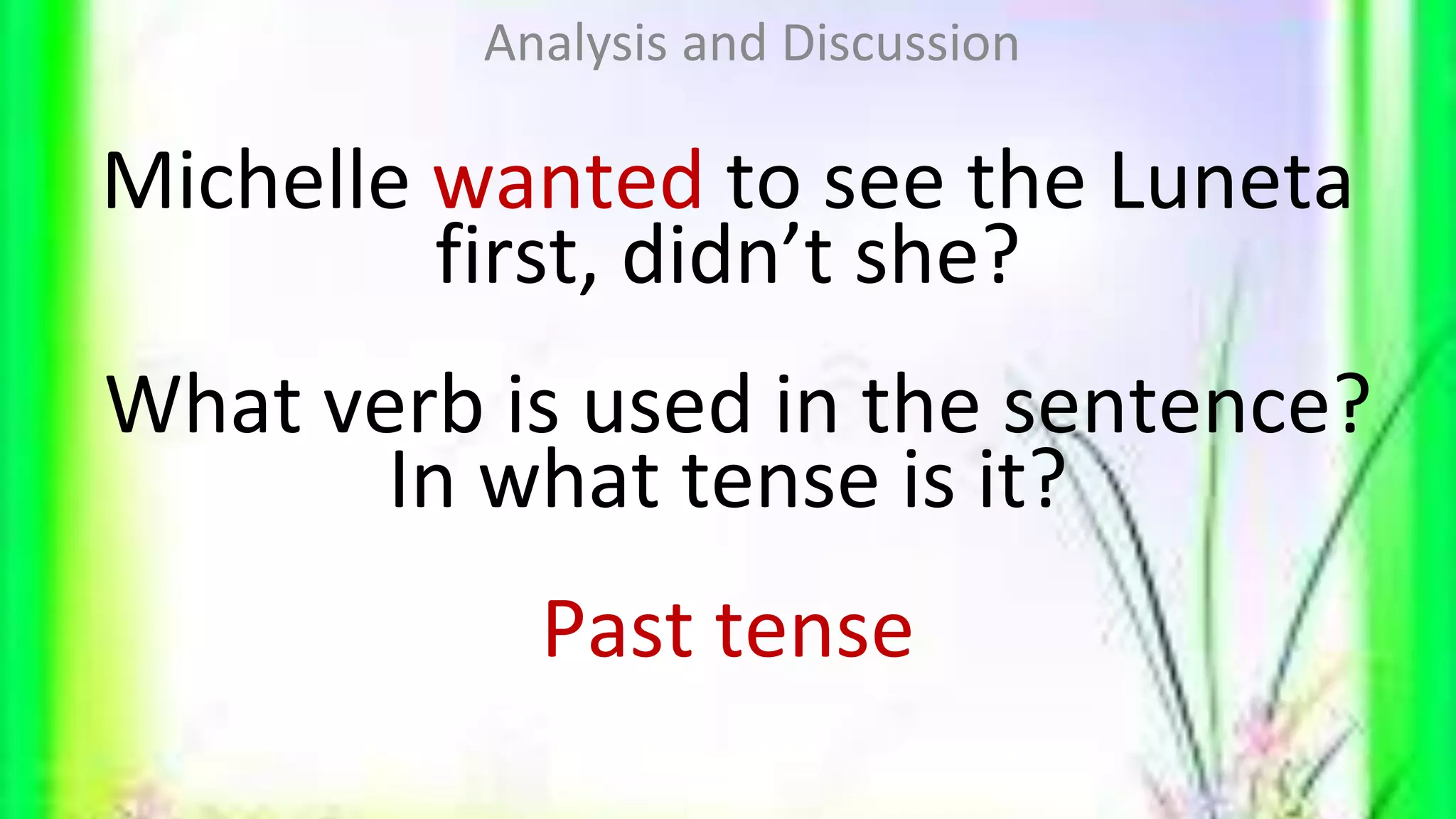 Michelle wanted to see the Luneta
first, didn’t she?
What verb is used in the sentence?
In what tense is it?
Past tense
Analysis and Discussion
 