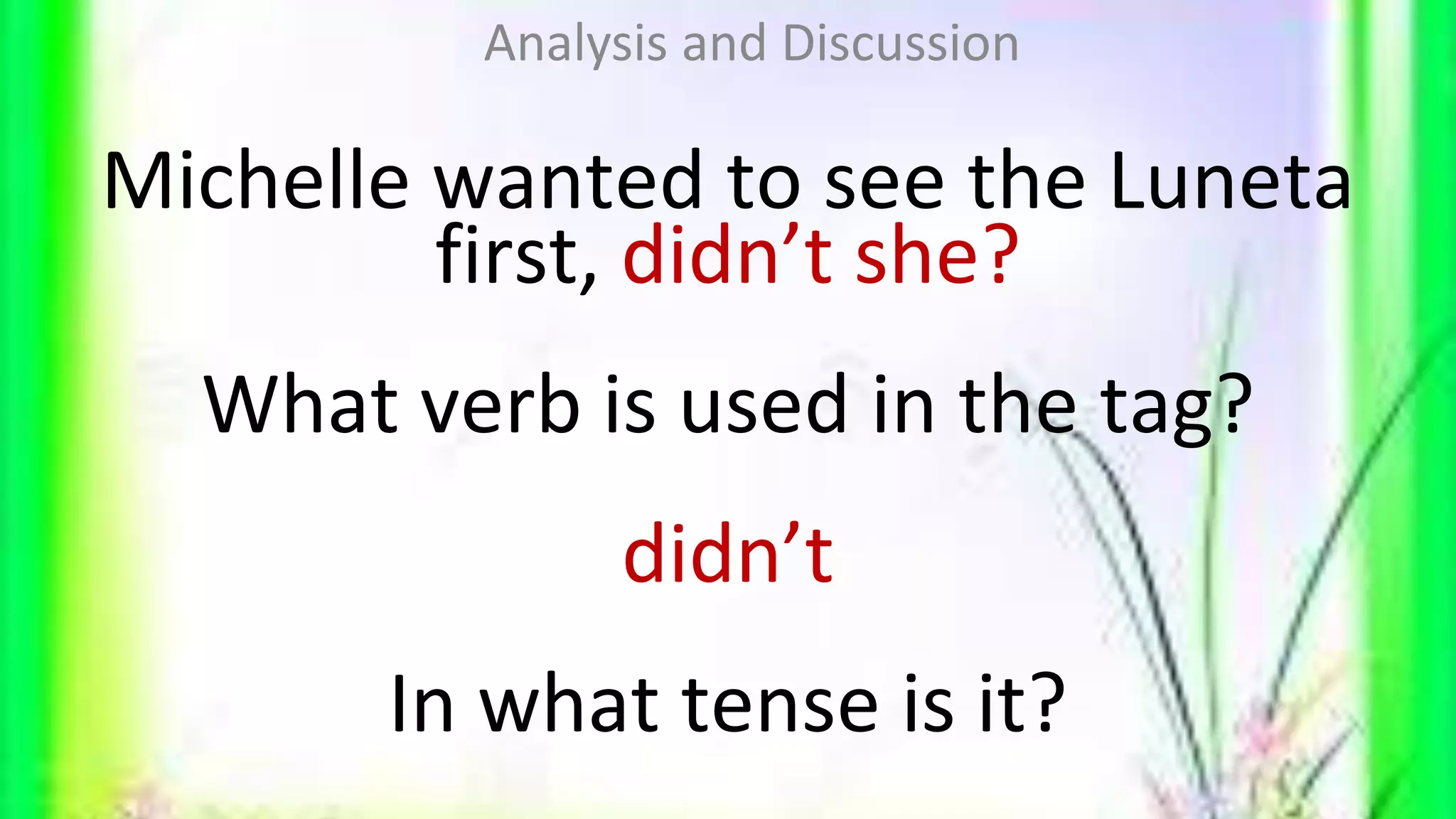 Michelle wanted to see the Luneta
first, didn’t she?
What verb is used in the tag?
didn’t
In what tense is it?
Analysis and Discussion
 