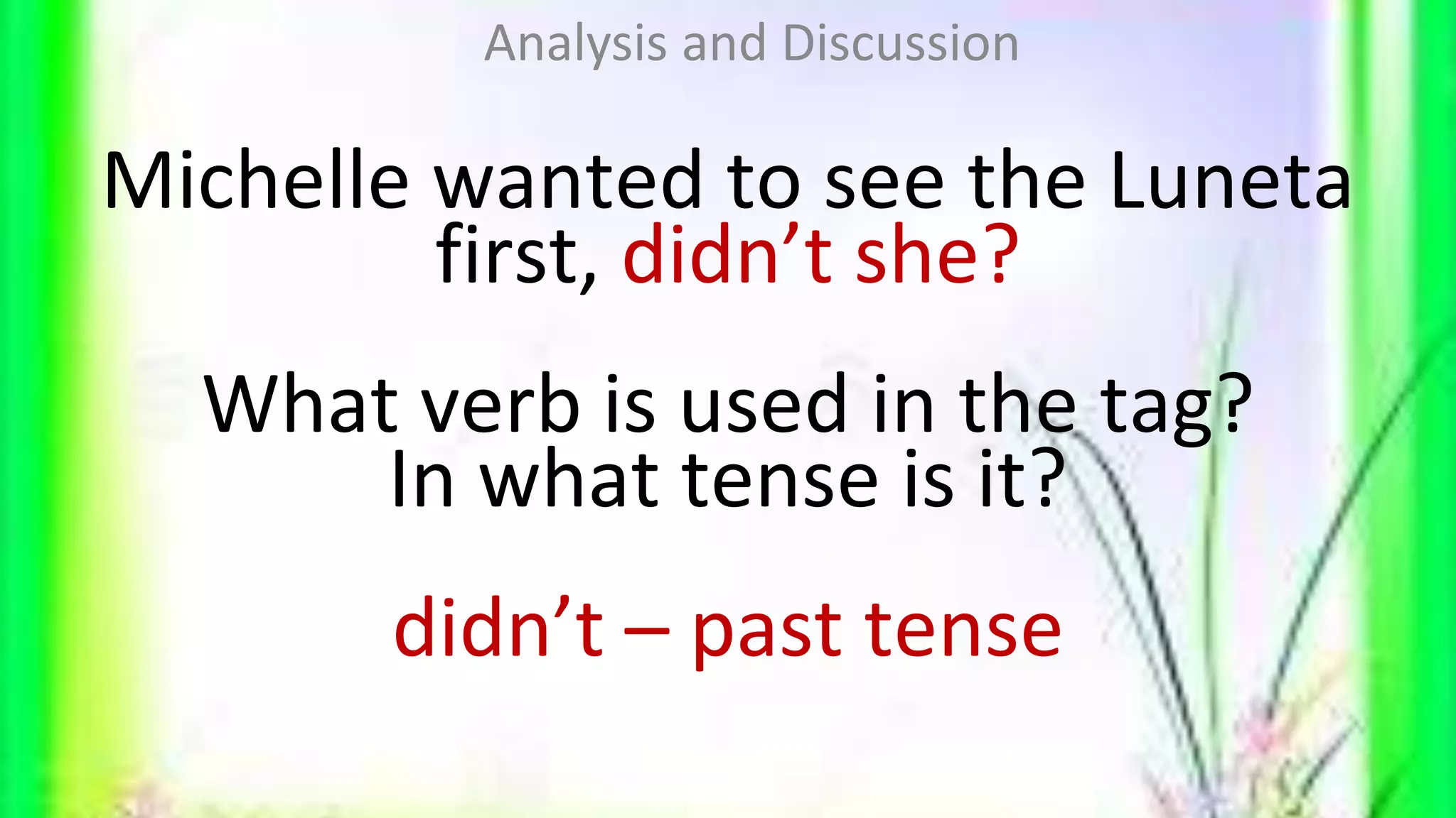 Michelle wanted to see the Luneta
first, didn’t she?
What verb is used in the tag?
In what tense is it?
didn’t – past tense
Analysis and Discussion
 