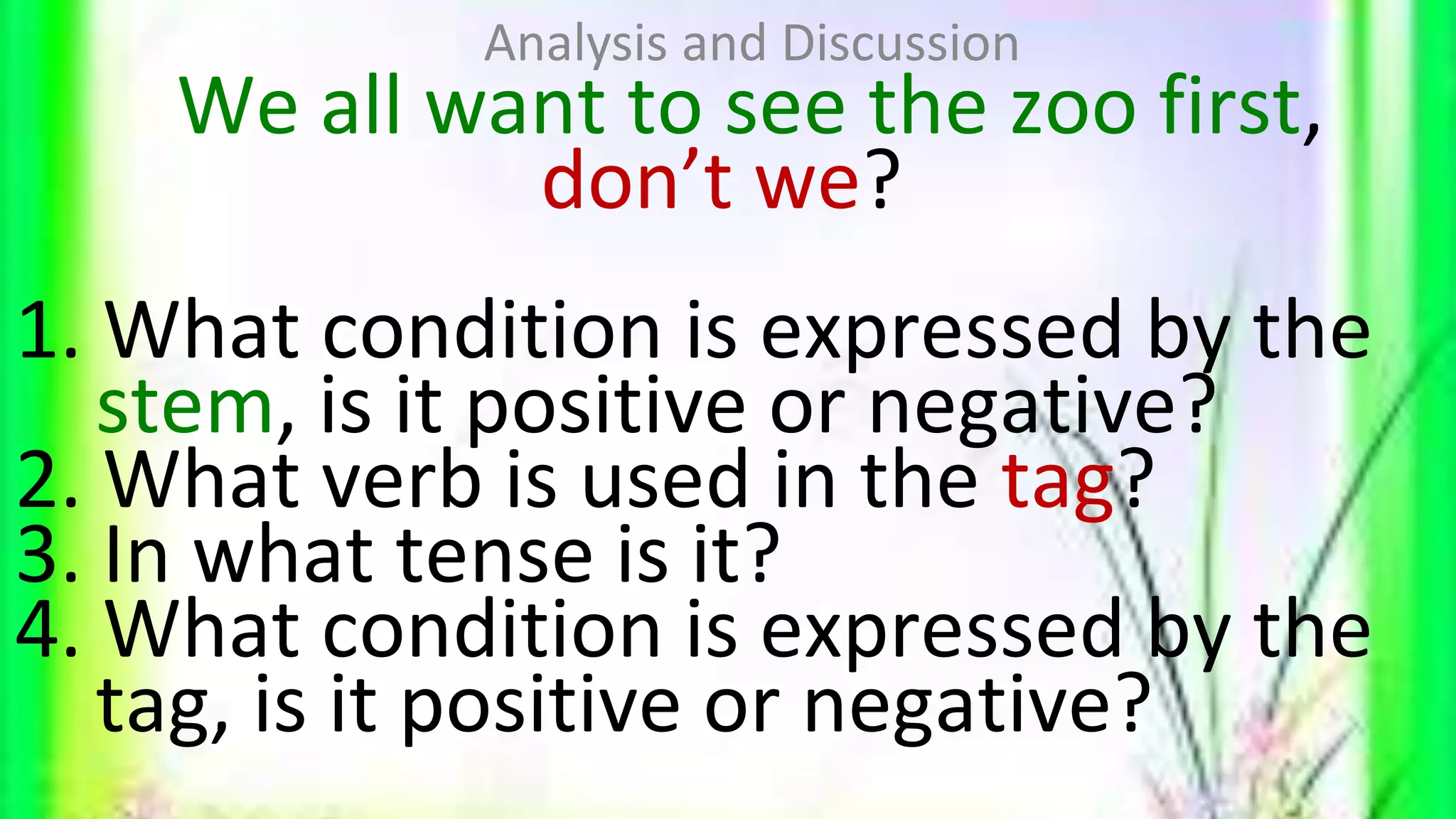 We all want to see the zoo first,
don’t we?
1. What condition is expressed by the
stem, is it positive or negative?
2. What verb is used in the tag?
3. In what tense is it?
4. What condition is expressed by the
tag, is it positive or negative?
Analysis and Discussion
 