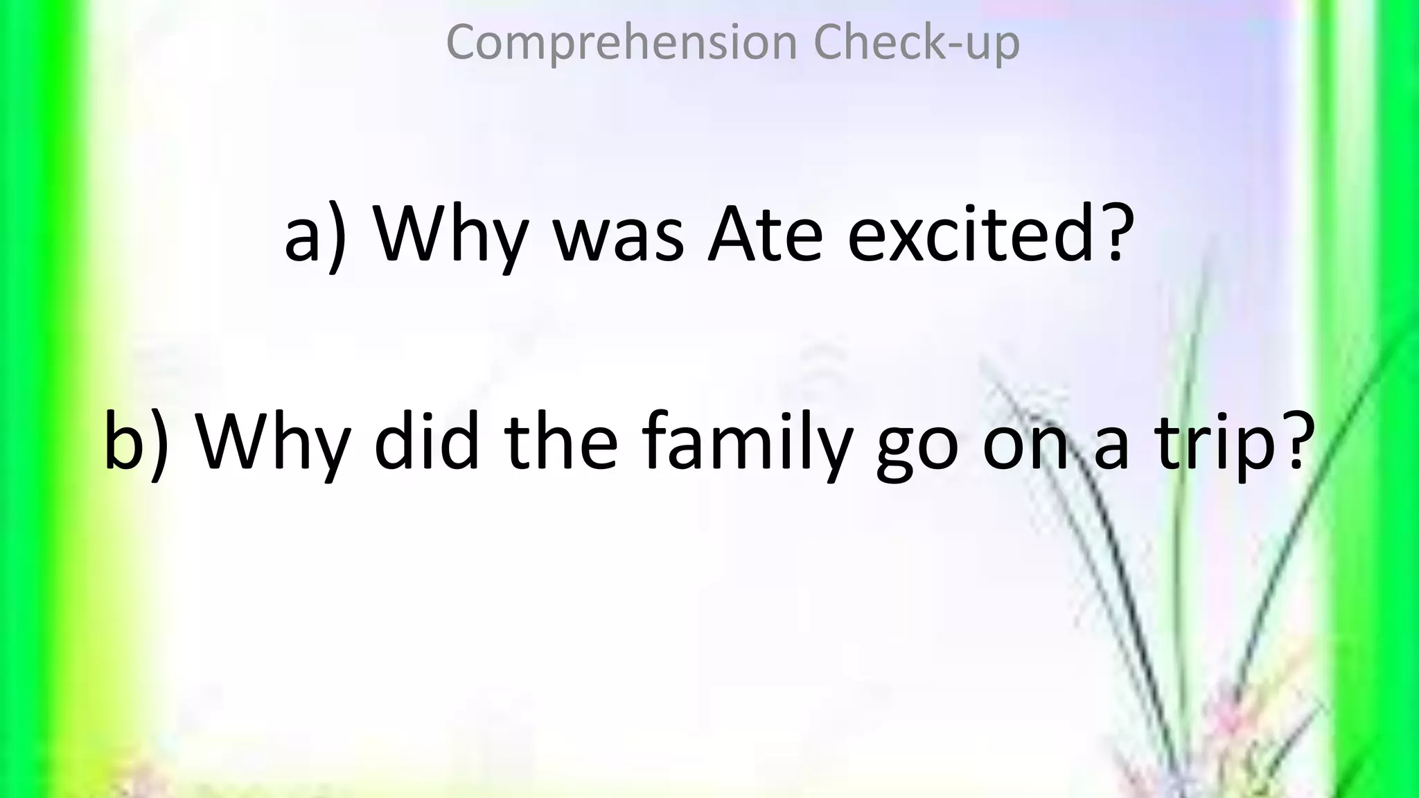 a) Why was Ate excited?
b) Why did the family go on a trip?
Comprehension Check-up
 