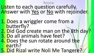 Listen to each question carefully.
Answer with Yes or No with rejoinder.
1. Does a wriggler come from a
butterfly?
2. Did ...