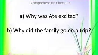 a) Why was Ate excited?
b) Why did the family go on a trip?
Comprehension Check-up
 