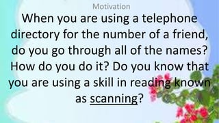 When you are using a telephone
directory for the number of a friend,
do you go through all of the names?
How do you do it? Do you know that
you are using a skill in reading known
as scanning?
Motivation
 