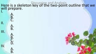 Here is a skeleton key of the two-point outline that we
will prepare.
I.
A.
B.
C.
II.
A.
B.
III.
A.
B.
C.
D.
IV.
A.
B.
Discussion and Analysis
 