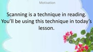 Scanning is a technique in reading.
You’ll be using this technique in today’s
lesson.
Motivation
 