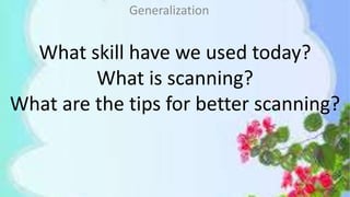 What skill have we used today?
What is scanning?
What are the tips for better scanning?
Generalization
 