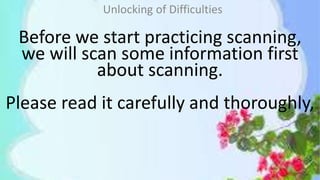 Before we start practicing scanning,
we will scan some information first
about scanning.
Please read it carefully and thoroughly,
Unlocking of Difficulties
 