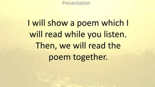 I will show a poem which I
will read while you listen.
Then, we will read the
poem together.
Presentation
 