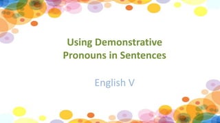 Using Demonstrative
Pronouns in Sentences
English V
 