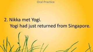 2. Nikka met Yogi.
Yogi had just returned from Singapore.
Oral Practice
 