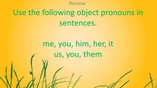 Use the following object pronouns in
sentences.
me, you, him, her, it
us, you, them
Review
 