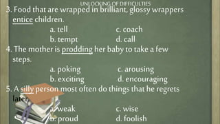 3. Foodthat are wrappedin brilliant,glossywrappers
entice children.
a. tell c. coach
b. tempt d. call
4. The mother is pro...