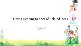 GivingHeadingto a Set of Related Ideas
EnglishV
 