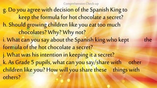 g. Do you agree with decisionof the SpanishKing to
keep the formulafor hot chocolate a secret?
h. Shouldgrowing childrenli...